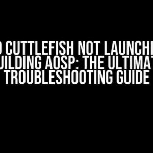 Android Cuttlefish not Launching with Building AOSP: The Ultimate Troubleshooting Guide