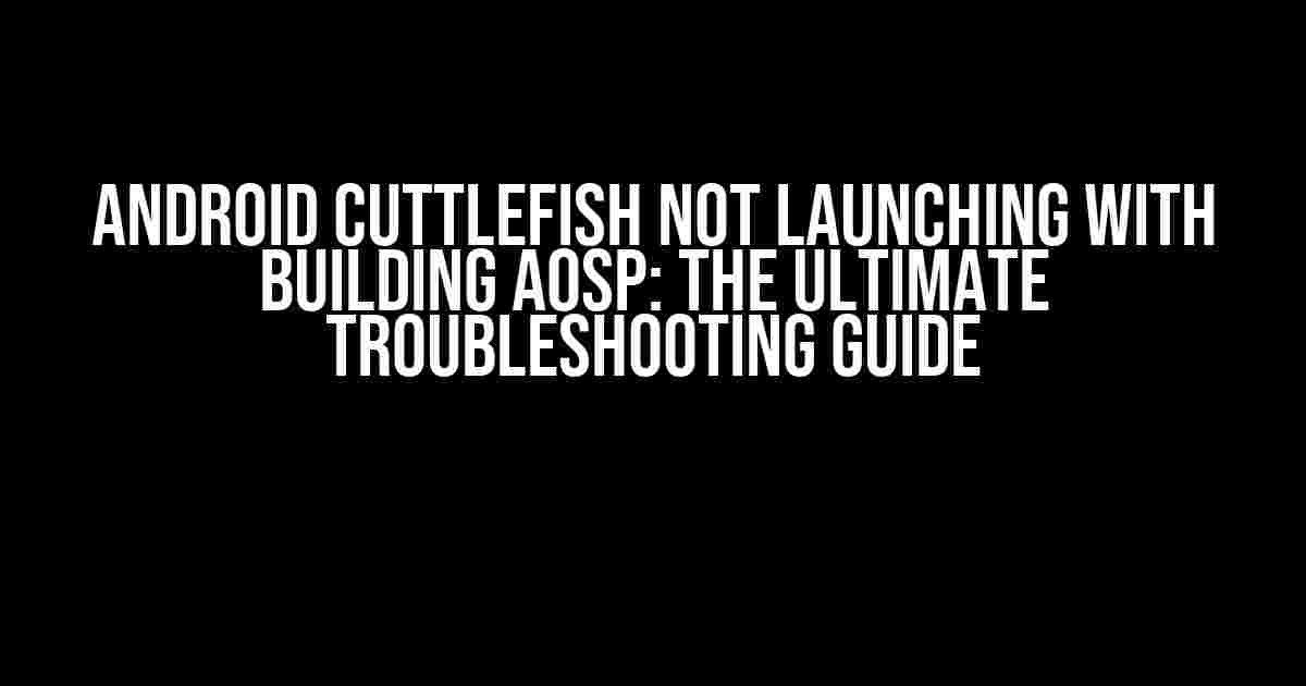 Android Cuttlefish not Launching with Building AOSP: The Ultimate Troubleshooting Guide