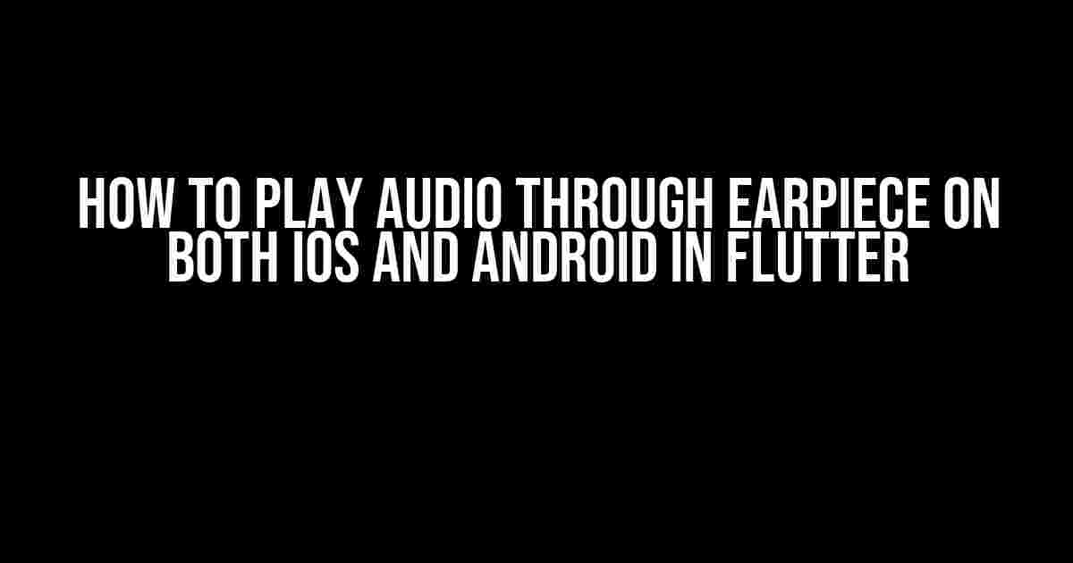 How to Play Audio Through Earpiece on Both iOS and Android in Flutter