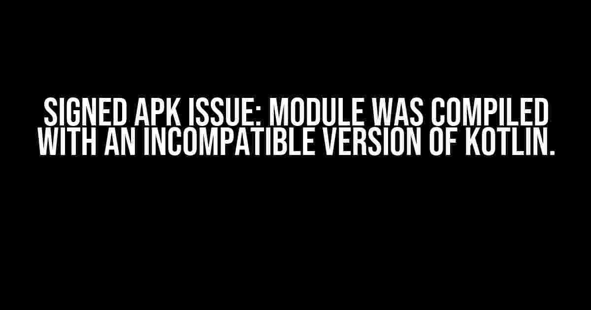 Signed APK Issue: Module was compiled with an incompatible version of Kotlin.