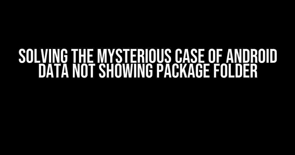 Solving the Mysterious Case of Android Data Not Showing Package Folder