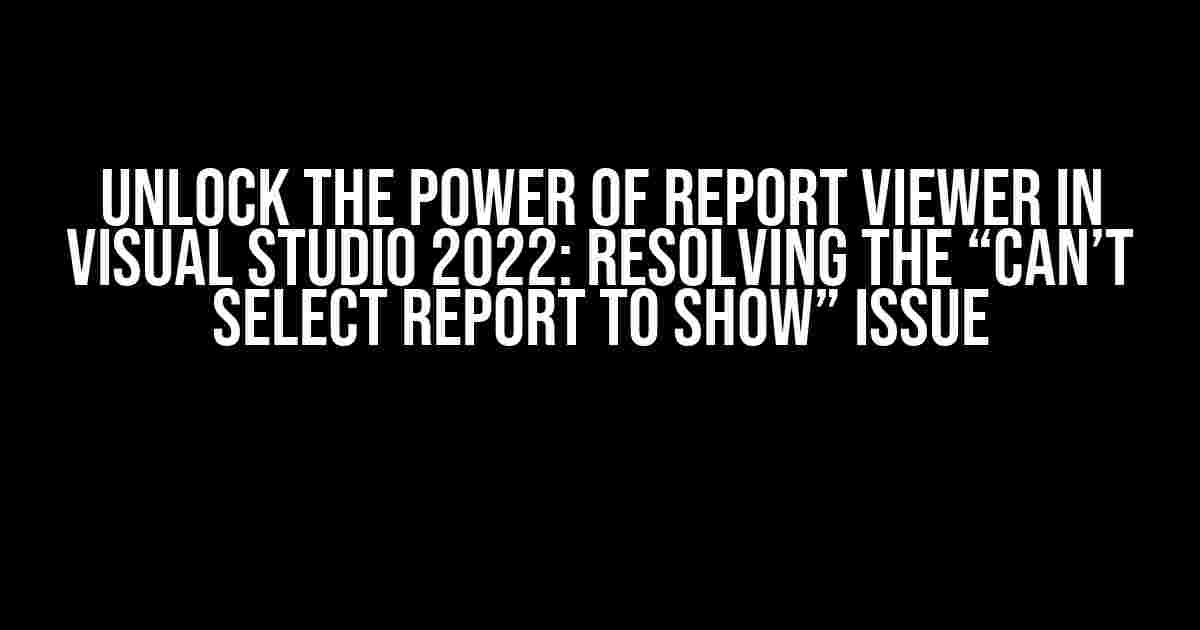 Unlock the Power of Report Viewer in Visual Studio 2022: Resolving the “Can’t Select Report to Show” Issue